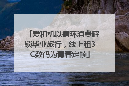 爱租机以循环消费解锁毕业旅行，线上租3C数码为青春定帧