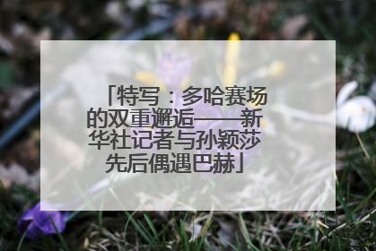 特写：多哈赛场的双重邂逅——新华社记者与孙颖莎先后偶遇巴赫