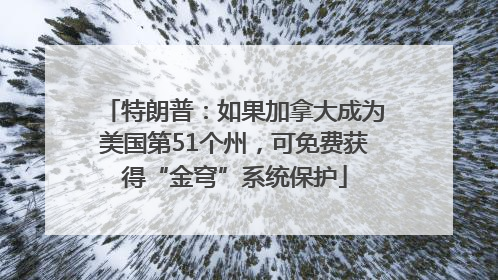 特朗普：如果加拿大成为美国第51个州，可免费获得“金穹”系统保护
