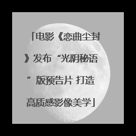电影《恋曲尘封》发布“光阴秘语”版预告片 打造高质感影像美学