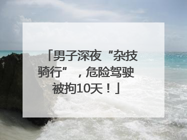 男子深夜“杂技骑行”，危险驾驶被拘10天！