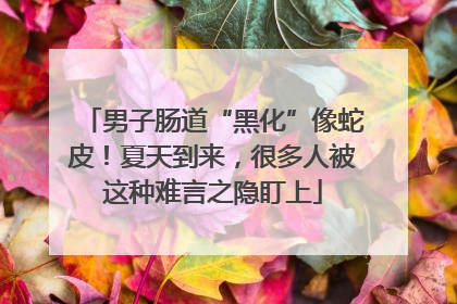 男子肠道“黑化”像蛇皮！夏天到来，很多人被这种难言之隐盯上