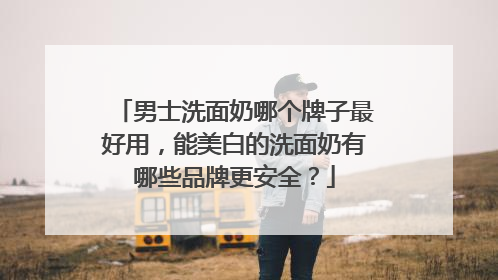 男士洗面奶哪个牌子最好用，能美白的洗面奶有哪些品牌更安全？