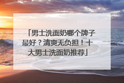 男士洗面奶哪个牌子最好？清爽无负担！十大男士洗面奶推荐