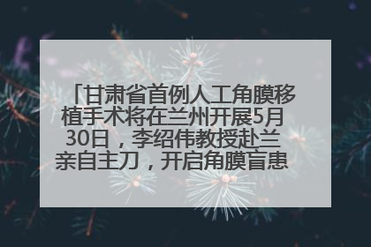 甘肃省首例人工角膜移植手术将在兰州开展5月30日，李绍伟教授赴兰亲自主刀，开启角膜盲患者复明新纪元