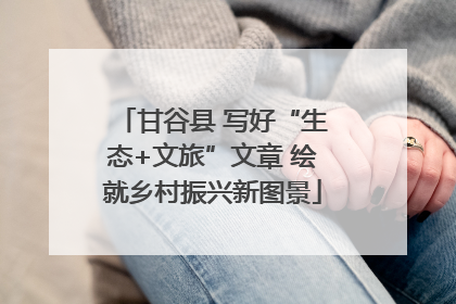 甘谷县 写好“生态+文旅”文章 绘就乡村振兴新图景