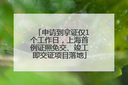 申请到拿证仅1个工作日，上海首例证照免交、竣工即交证项目落地