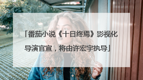 番茄小说《十日终焉》影视化导演官宣，将由许宏宇执导