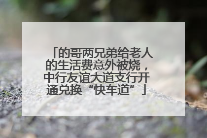的哥两兄弟给老人的生活费意外被烧，中行友谊大道支行开通兑换“快车道”