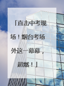 直击中考现场！烟台考场外这一幕幕，超燃！
