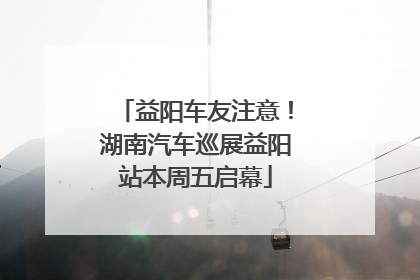 益阳车友注意！湖南汽车巡展益阳站本周五启幕