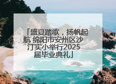 盛夏踏歌，扬帆起航 绵阳市安州区沙汀实小举行2025届毕业典礼