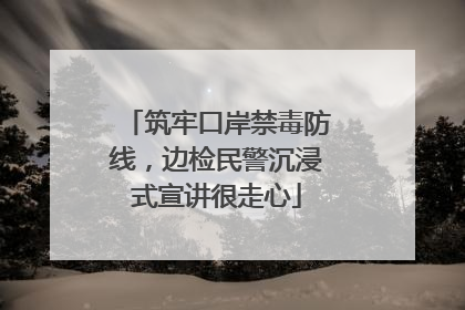 筑牢口岸禁毒防线，边检民警沉浸式宣讲很走心