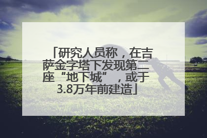 研究人员称，在吉萨金字塔下发现第二座“地下城”，或于3.8万年前建造