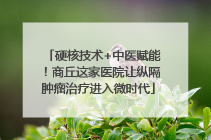 硬核技术+中医赋能！商丘这家医院让纵隔肿瘤治疗进入微时代