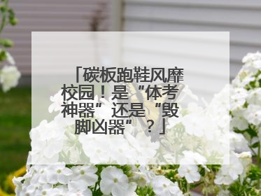 碳板跑鞋风靡校园！是“体考神器”还是“毁脚凶器”？
