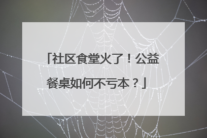 社区食堂火了！公益餐桌如何不亏本？