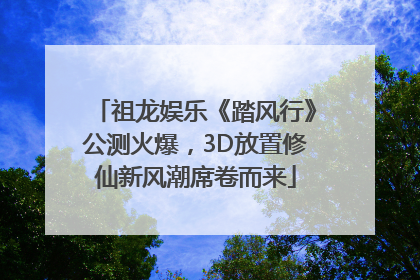 祖龙娱乐《踏风行》公测火爆，3D放置修仙新风潮席卷而来
