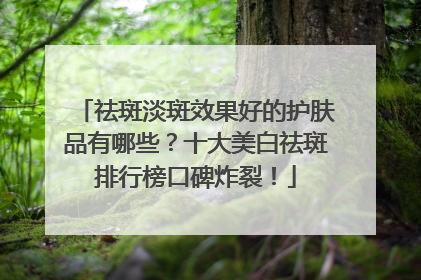 祛斑淡斑效果好的护肤品有哪些？十大美白祛斑排行榜口碑炸裂！