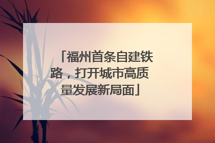 福州首条自建铁路，打开城市高质量发展新局面