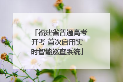 福建省普通高考开考 首次启用实时智能巡查系统