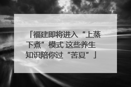 福建即将进入“上蒸下煮”模式 这些养生知识陪你过“苦夏”
