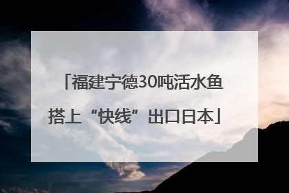 福建宁德30吨活水鱼搭上“快线”出口日本