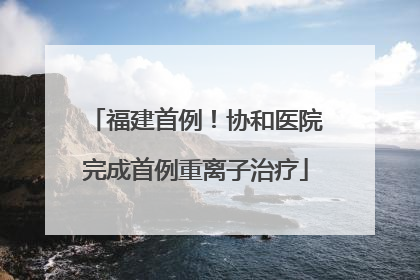 福建首例！协和医院完成首例重离子治疗