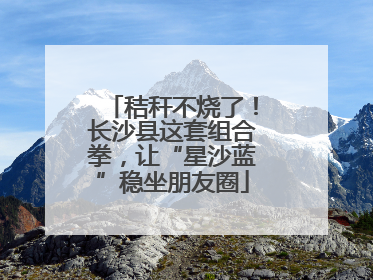 秸秆不烧了！长沙县这套组合拳，让“星沙蓝”稳坐朋友圈