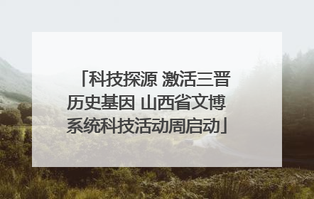 科技探源 激活三晋历史基因 山西省文博系统科技活动周启动