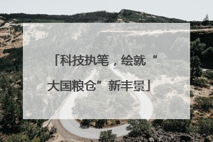 科技执笔，绘就“大国粮仓”新丰景