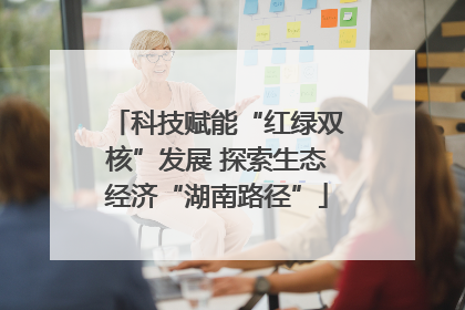 科技赋能“红绿双核”发展 探索生态经济“湖南路径”
