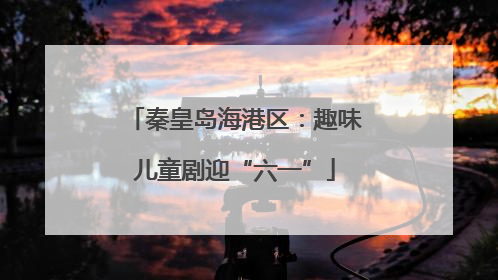 秦皇岛海港区：趣味儿童剧迎“六一”