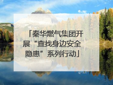 秦华燃气集团开展“查找身边安全隐患”系列行动