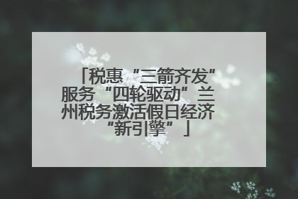 税惠“三箭齐发”服务“四轮驱动”兰州税务激活假日经济“新引擎”