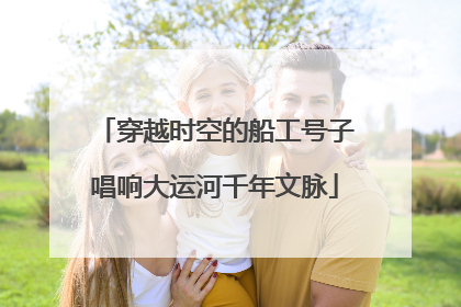 穿越时空的船工号子唱响大运河千年文脉