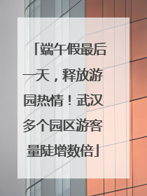端午假最后一天，释放游园热情！武汉多个园区游客量陡增数倍