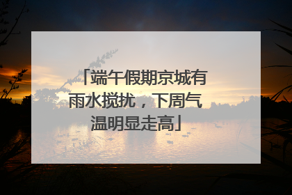 端午假期京城有雨水搅扰，下周气温明显走高