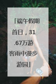 端午假期首日，31.67万游客雨中漫步游园