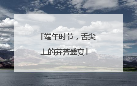 端午时节，舌尖上的芬芳盛宴
