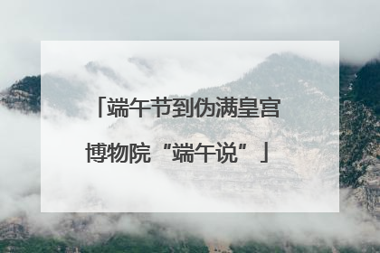端午节到伪满皇宫博物院“端午说”