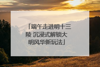 端午走进明十三陵 沉浸式解锁大明风华新玩法
