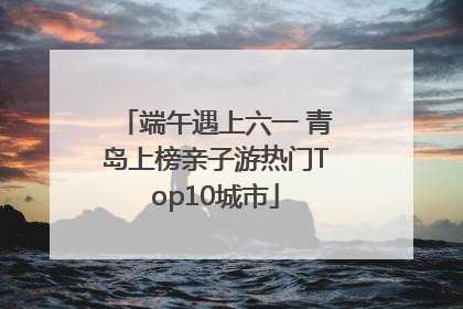 端午遇上六一 青岛上榜亲子游热门Top10城市