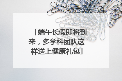 端午长假即将到来，多学科团队这样送上健康礼包