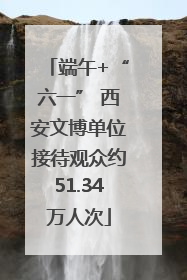 端午+“六一” 西安文博单位接待观众约51.34万人次