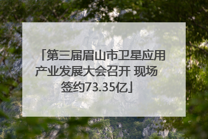 第三届眉山市卫星应用产业发展大会召开 现场签约73.35亿