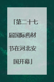 第二十七届国际药材节在河北安国开幕
