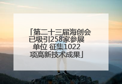 第二十三届海创会已吸引258家参展单位 征集1022项高新技术成果