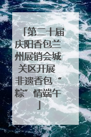 第二十届庆阳香包兰州展销会城关区开展 非遗香包“粽”情端午