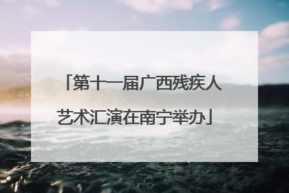 第十一届广西残疾人艺术汇演在南宁举办